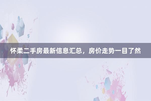 怀柔二手房最新信息汇总,房价走势一目了然