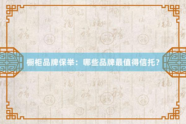 橱柜品牌保举：哪些品牌最值得信托？