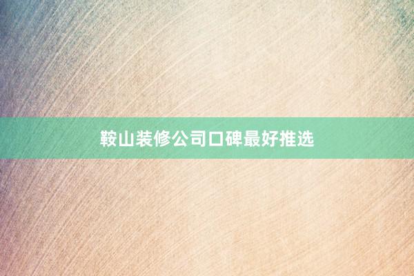 鞍山装修公司口碑最好推选