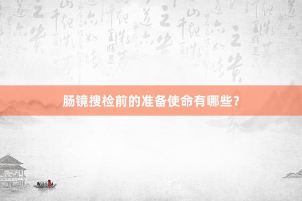 肠镜搜检前的准备使命有哪些？